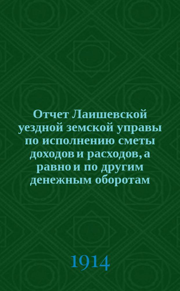 Отчет Лаишевской уездной земской управы по исполнению сметы доходов и расходов, а равно и по другим денежным оборотам... за 1913 год