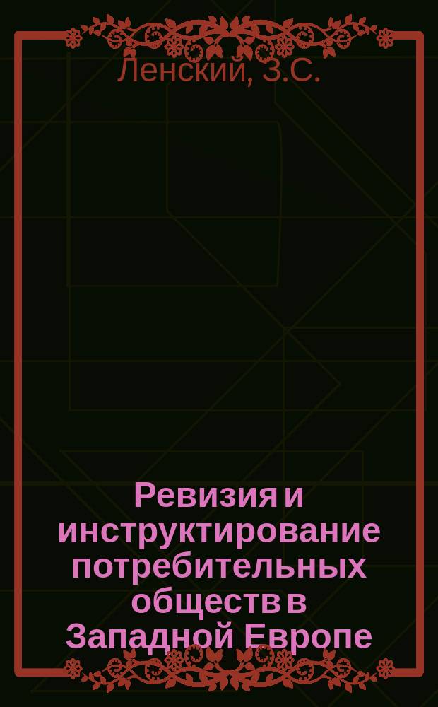 ... Ревизия и инструктирование потребительных обществ в Западной Европе : Докл. Инструкт. совещ. при Ком. о сел. ссудосберегат. т-в в 1913 г