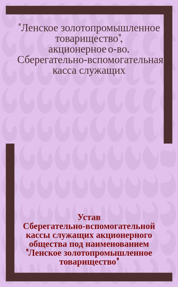 Устав Сберегательно-вспомогательной кассы служащих акционерного общества под наименованием "Ленское золотопромышленное товарищество" : Утв. 16 июня 1914 г.