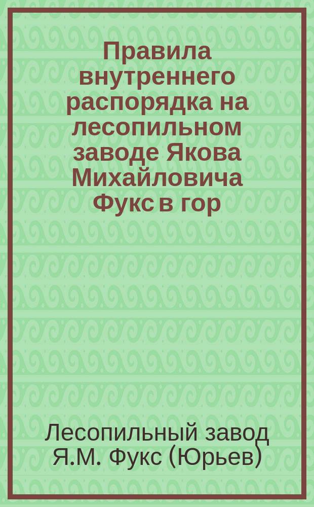Правила внутреннего распорядка на лесопильном заводе Якова Михайловича Фукс в гор. Юрьеве