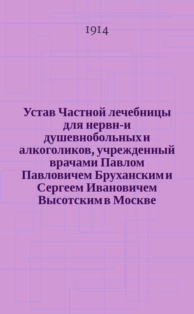 Устав Частной лечебницы для нервно- и душевнобольных и алкоголиков, учрежденный врачами Павлом Павловичем Бруханским и Сергеем Ивановичем Высотским в Москве : Утв. 30 апр. 1911 г.