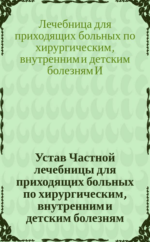 Устав Частной лечебницы для приходящих больных по хирургическим, внутренним и детским болезням, учрежденной врачом Ильей Арье-Лейбовичем Эпштейном в г. Одессе : Утв. 1 марта 1914 г.