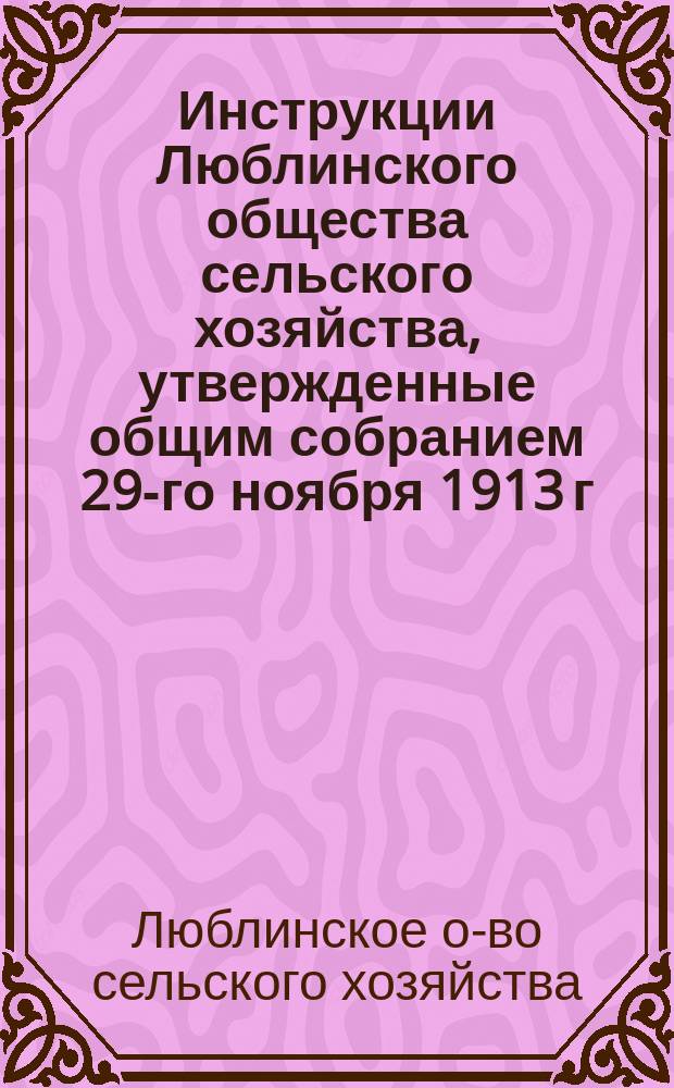 Инструкции Люблинского общества сельского хозяйства, утвержденные общим собранием 29-го ноября 1913 г.
