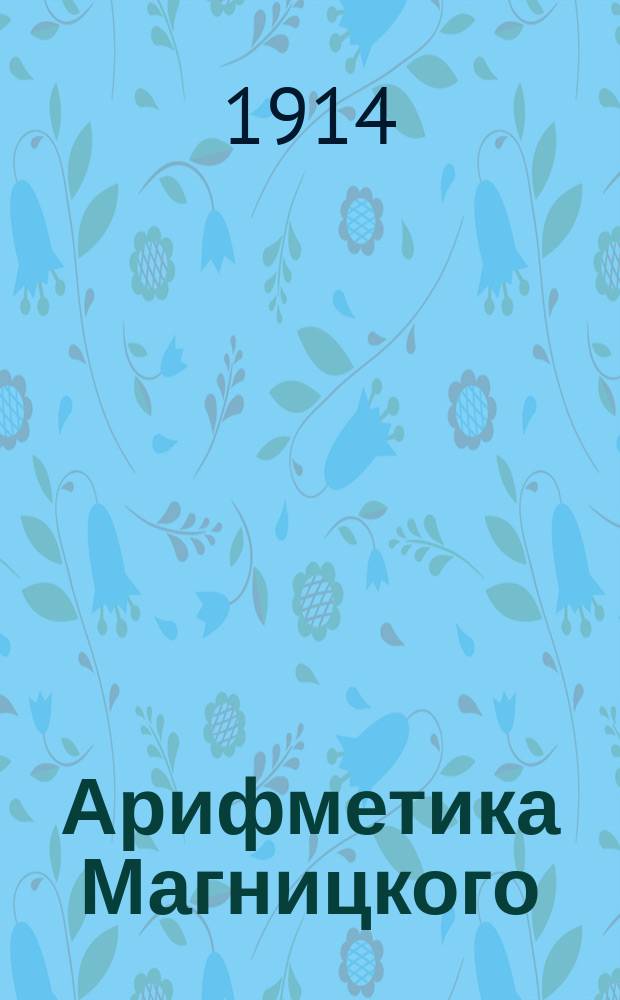 Арифметика Магницкого : Точное воспроизведение подлинника С прил. ст. П. Баранова (Биогр. сведения о Магницком и ист. значение его Арифметики). [Вып. 1]-. [Вып. 1]