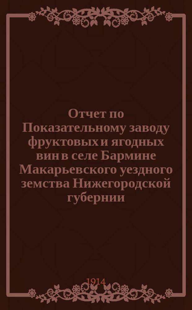 Отчет по Показательному заводу фруктовых и ягодных вин в селе Бармине Макарьевского уездного земства Нижегородской губернии... за 1913 год