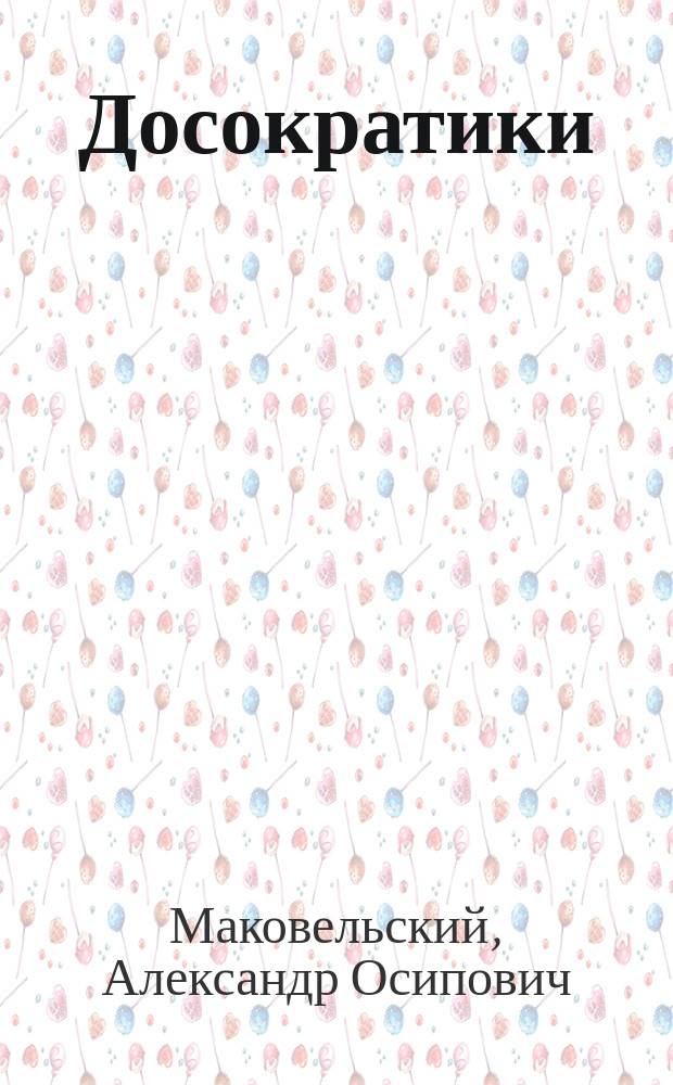 ... Досократики : Первые греч. мыслители в их творениях, в свидетельствах древности и в свете новейших исследований : Ист.-крит. обзор и пер. фрагментов, доксограф. и биогр. материала Александра Маковельского, прив.-доц. Казан. ун-та. Ч. 1-3