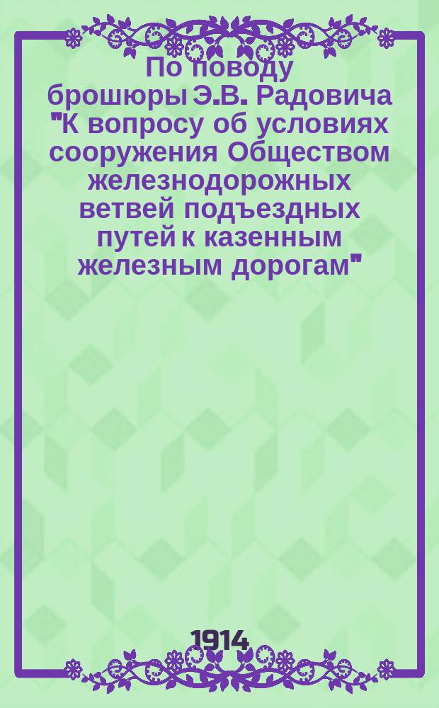 По поводу брошюры Э.В. Радовича "К вопросу об условиях сооружения Обществом железнодорожных ветвей подъездных путей к казенным железным дорогам" : Рец.