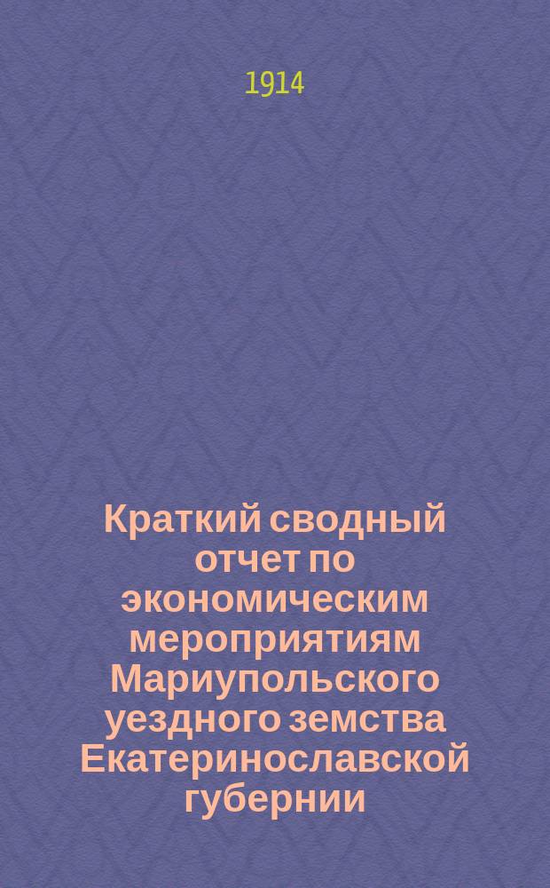 Краткий сводный отчет по экономическим мероприятиям Мариупольского уездного земства Екатеринославской губернии... ... за 1913 год