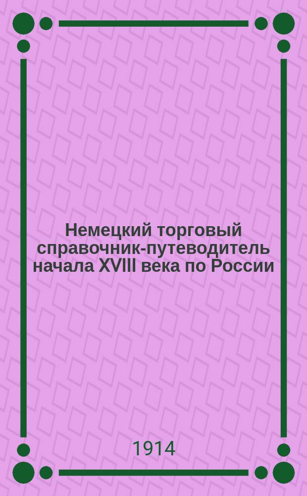 Немецкий торговый справочник-путеводитель начала XVIII века по России : (П.Я. Марпергер о рус. торговле)