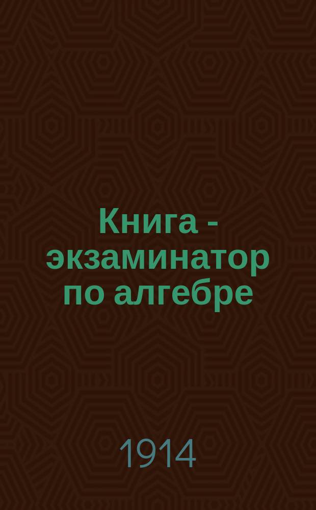 Книга - экзаминатор по алгебре : Вопросы к элементар. алгебре А. Киселева и алгебраич. задачам Н.А. Шапошникова и Н.К. Вальцова с прил. решений избр. алгебраич. задач