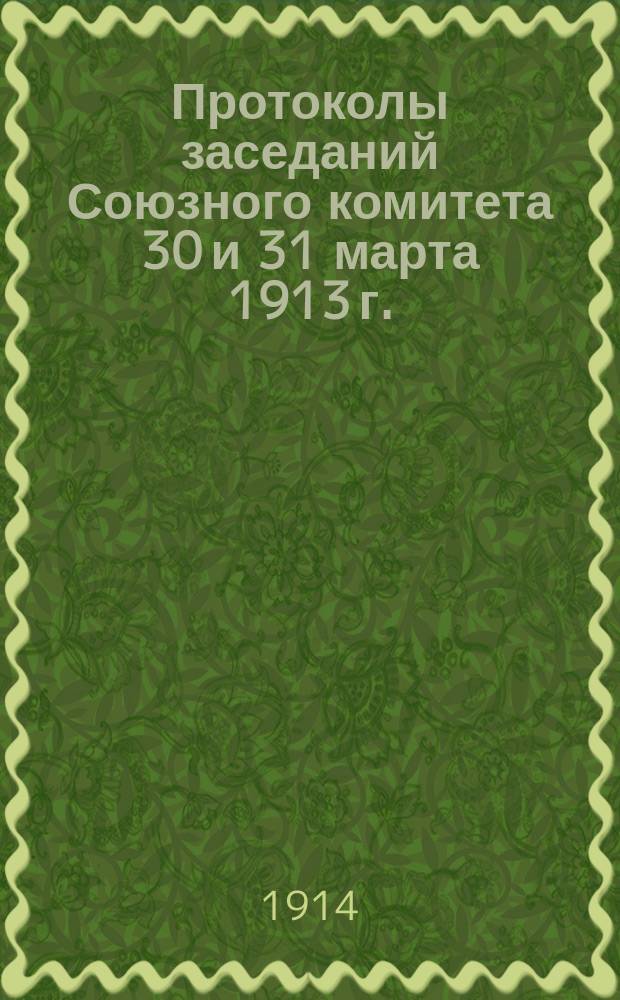 Протоколы заседаний Союзного комитета 30 и 31 марта 1913 г.