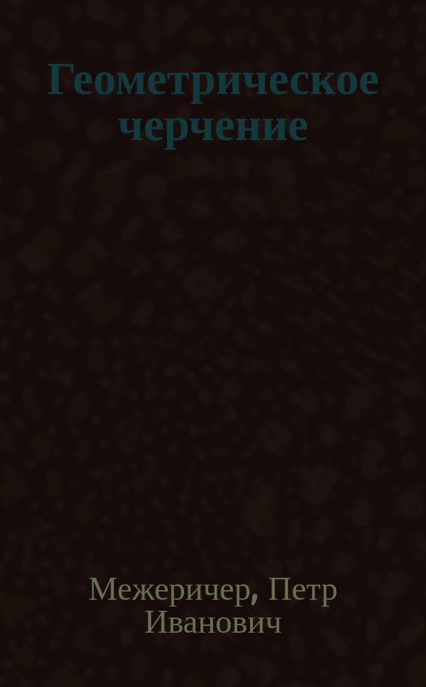 Геометрическое черчение : Для ремесл., техн. и др. учеб. заведений, где преподается черчение, и для самообучения