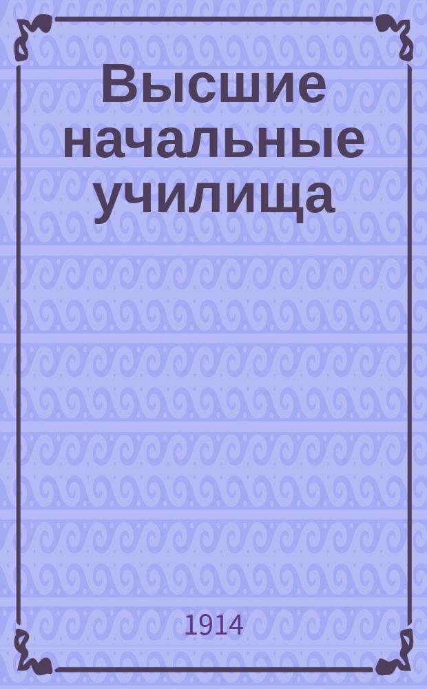 Высшие начальные училища : Сб. законов, распоряжений, стат. сведений и пр. о гор. и высш. нач. уч-щах