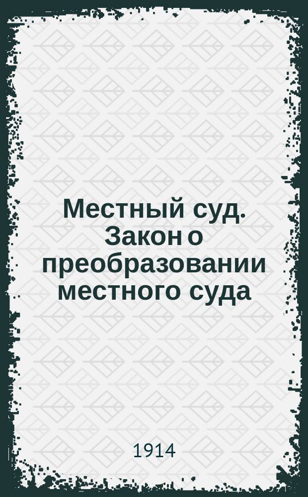 Местный суд. Закон о преобразовании местного суда: (Выс. утв. 15 июня 1912 г.). Закон об установлении Положения о введении в действие закона 15 июня 1912 г. о преобразовании местного суда...: (Выс. утв. 26 июня 1913 г.). Правила о порядке передачи оконченных дел, документов и прочего имущества, упраздняемых в силу закона 26 июня 1913 г. судебных мест в образуемые по тому же закону новые судебные установления: (Утв. М-вом юст. 9 янв. 1914 г.)