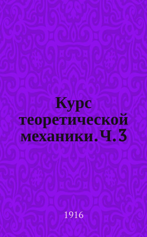 Курс теоретической механики. Ч. 3 : [Уравнения Лагранжа ; Движение твердого тела ; Малые движения