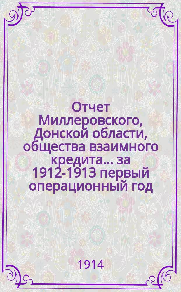 Отчет Миллеровского, Донской области, общества взаимного кредита... ... за 1912-1913 первый операционный год