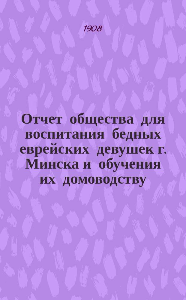 Отчет общества для воспитания бедных еврейских девушек г. Минска и обучения их домоводству... ... за 1912 и 1913 гг.