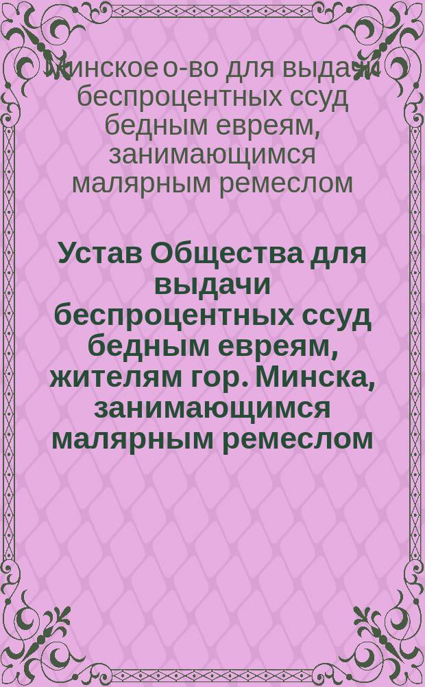 Устав Общества для выдачи беспроцентных ссуд бедным евреям, жителям гор. Минска, занимающимся малярным ремеслом : Утв. 10 февр. 1914 г.