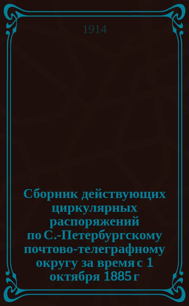 Сборник действующих циркулярных распоряжений по С.-Петербургскому почтово-телеграфному округу за время с 1 октября 1885 г. по 1 ноября 1912 г. : Доп. по 1 июля 1913 г