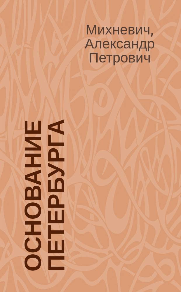 Основание Петербурга : Ист. хроника в 2 ч., с эпилогом А.П. Михневича, авт. драм. хроник: "Восшествие на престол Михаила Феодоровича", "Архангельский мужик" и трагедия "Смерть Пушкина" : В стихах