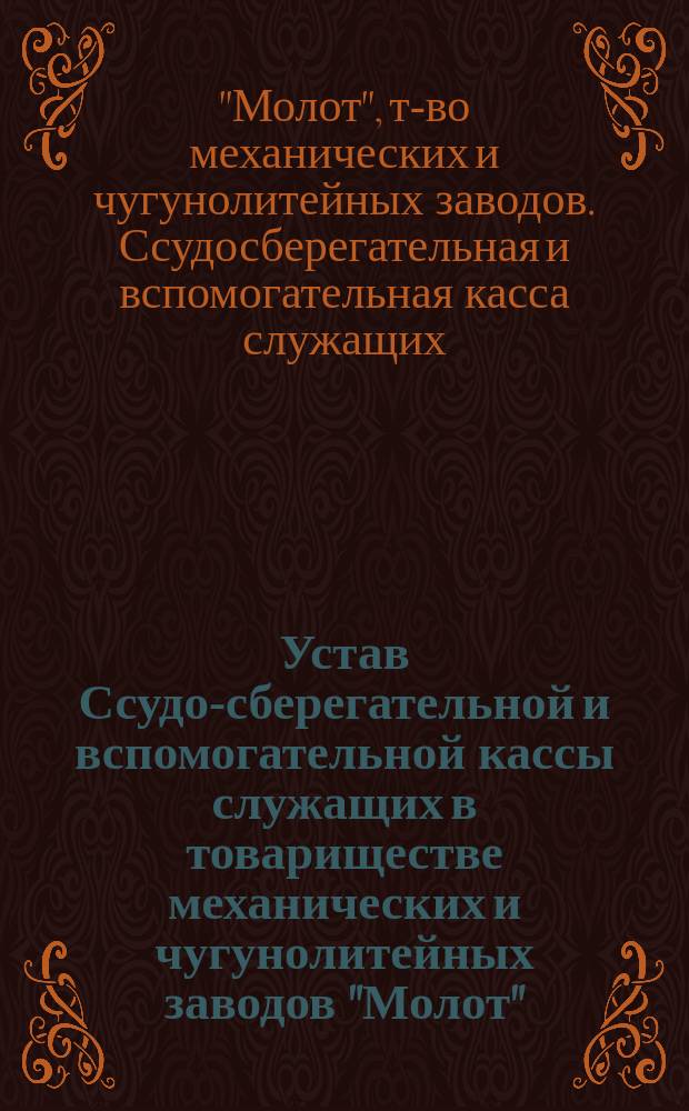 Устав Ссудо-сберегательной и вспомогательной кассы служащих в товариществе механических и чугунолитейных заводов "Молот" : Утв. 14 мая 1914 г.