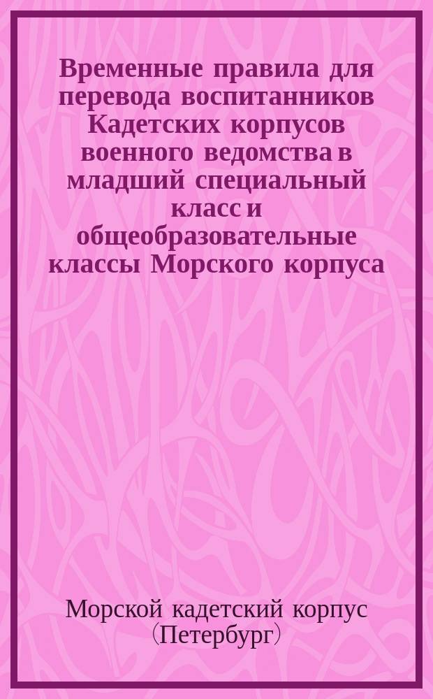 Временные правила для перевода воспитанников Кадетских корпусов военного ведомства в младший специальный класс и общеобразовательные классы Морского корпуса