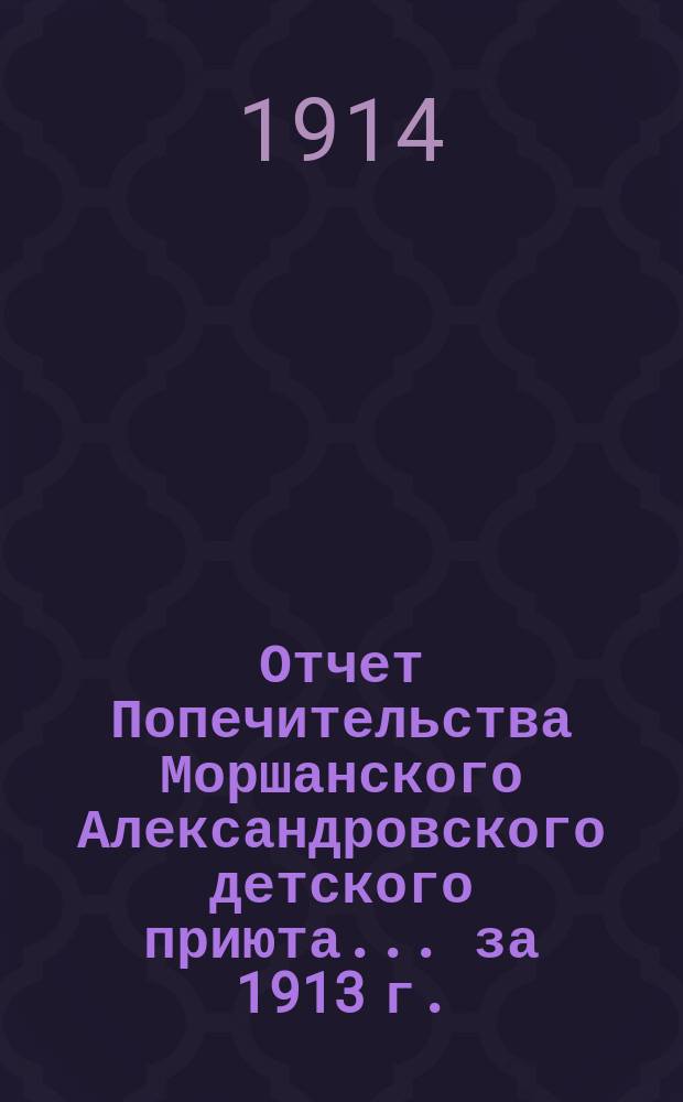 Отчет Попечительства Моршанского Александровского детского приюта. ... за 1913 г.