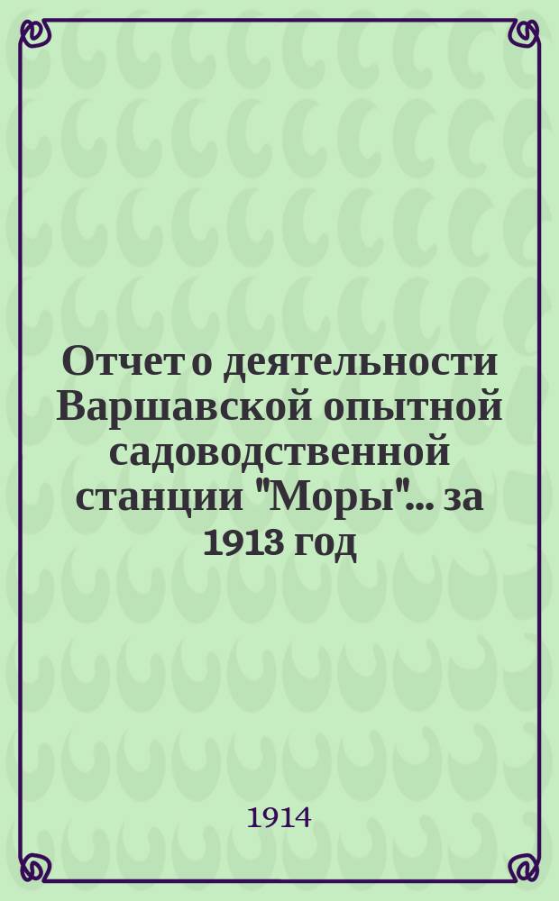 Отчет о деятельности Варшавской опытной садоводственной станции "Моры"... ... за 1913 год