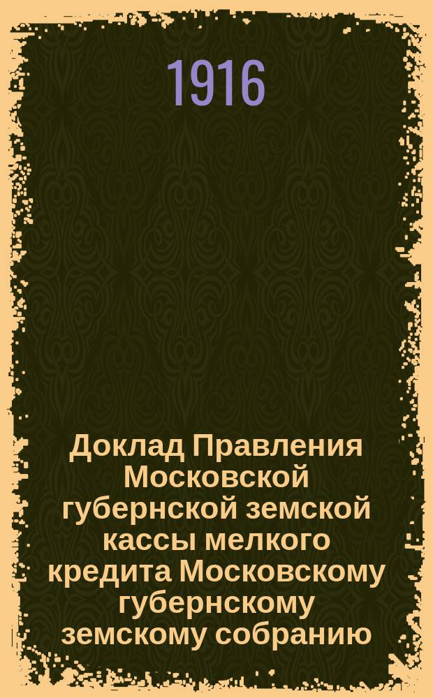 Доклад Правления Московской губернской земской кассы мелкого кредита [Московскому губернскому земскому собранию]... чрезвычайная сессия (июнь 1916 года)