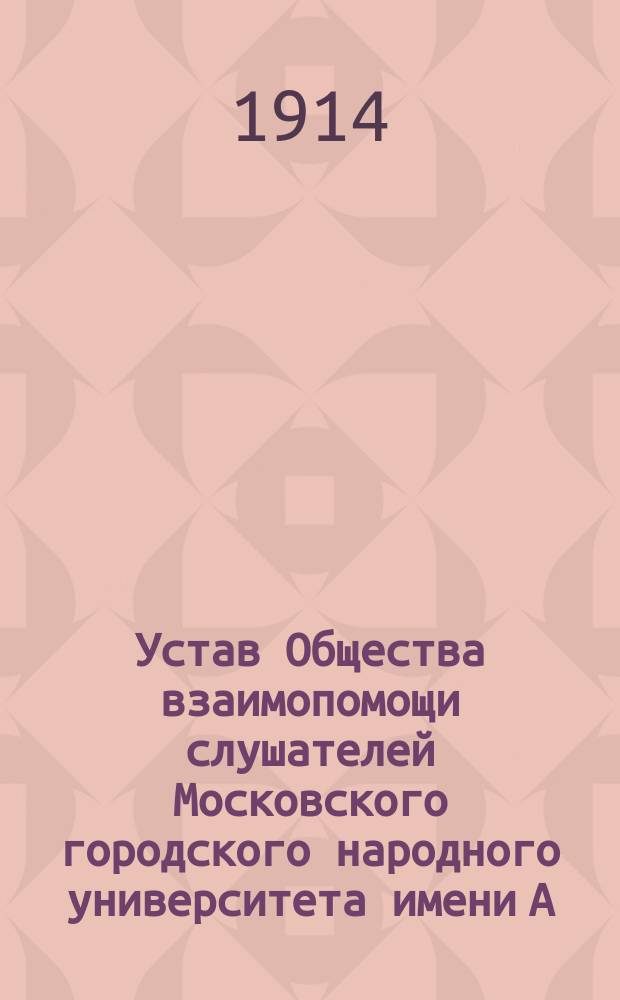 Устав Общества взаимопомощи слушателей Московского городского народного университета имени А.Л. Шанявского : Утв. 23 янв. 1912 г