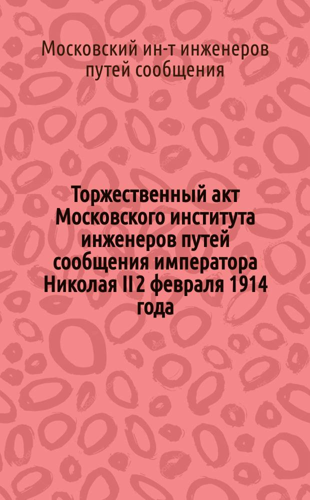 Торжественный акт Московского института инженеров путей сообщения императора Николая II 2 февраля 1914 года : 1896-1913 г