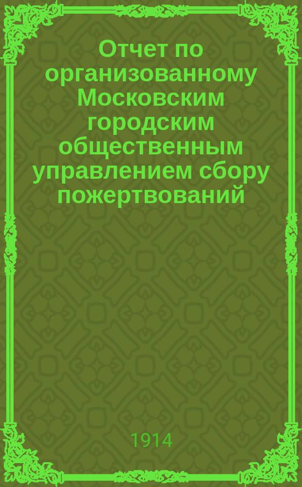 Отчет по организованному Московским городским общественным управлением сбору пожертвований, произведенному 20-21 августа 1914 года "на помощь жертвам войны" для оказания помощи больным и раненым воинам и семьям призванных на войну