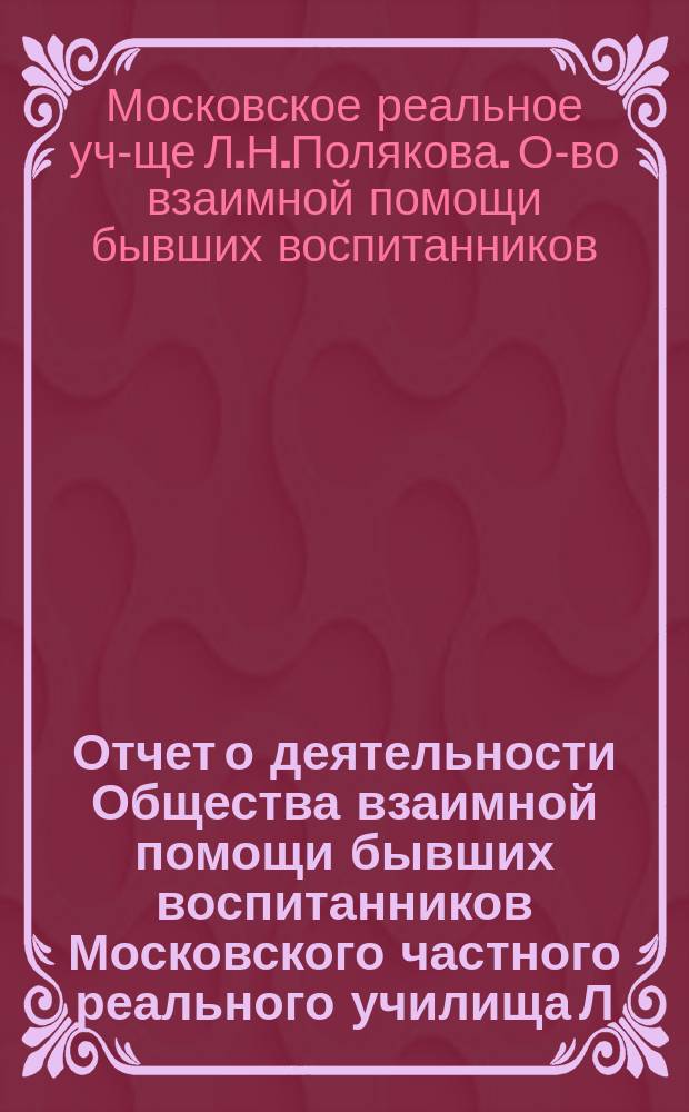 Отчет о деятельности Общества взаимной помощи бывших воспитанников Московского частного реального училища Л.Н. Полякова...