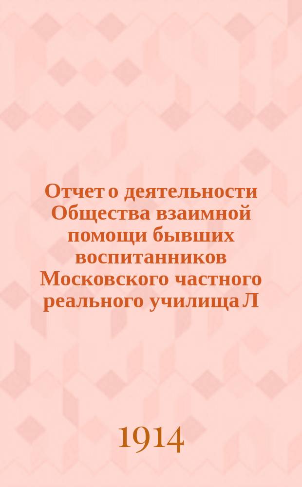 Отчет о деятельности Общества взаимной помощи бывших воспитанников Московского частного реального училища Л.Н. Полякова... ... с 7-го октября 1912 г. по 1-е января 1914 г.