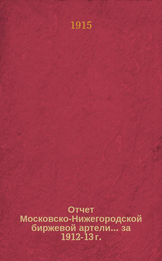 Отчет Московско-Нижегородской биржевой артели... ... за 1912-13 г.
