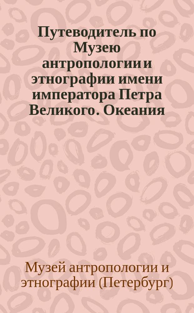 Путеводитель по Музею антропологии и этнографии имени императора Петра Великого. Океания : С пл. размещения коллекций и картой