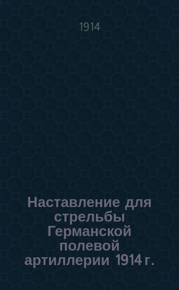 Наставление для стрельбы Германской полевой артиллерии 1914 г. = (Schiessvorschrift für die Feldartillerie, vom 11. Januar 1914)