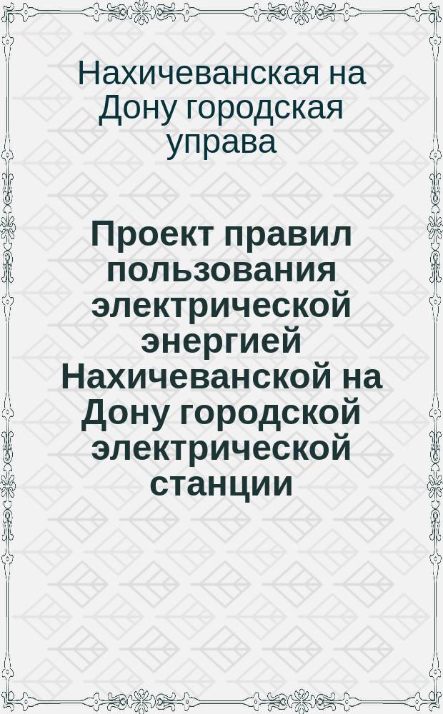 Проект правил пользования электрической энергией Нахичеванской на Дону городской электрической станции; Проект правил для устройства электрических установок, присоединяемых в Нахичеванской на Дону городской электрической станции