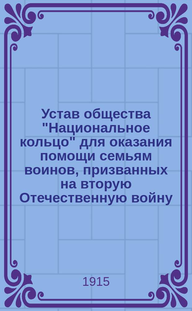 Устав общества "Национальное кольцо" для оказания помощи семьям воинов, призванных на вторую Отечественную войну : Утв. 25 февр. 1915 г