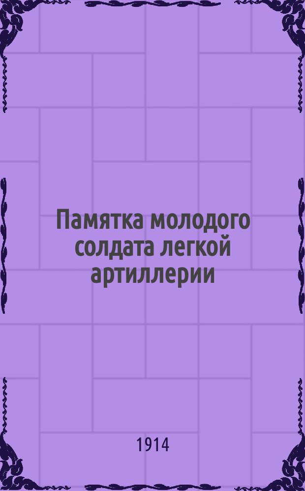 Памятка молодого солдата легкой артиллерии : Сб. свед. обязат. каждому молодому солдату артиллерии в четырехмесячных срок обучения