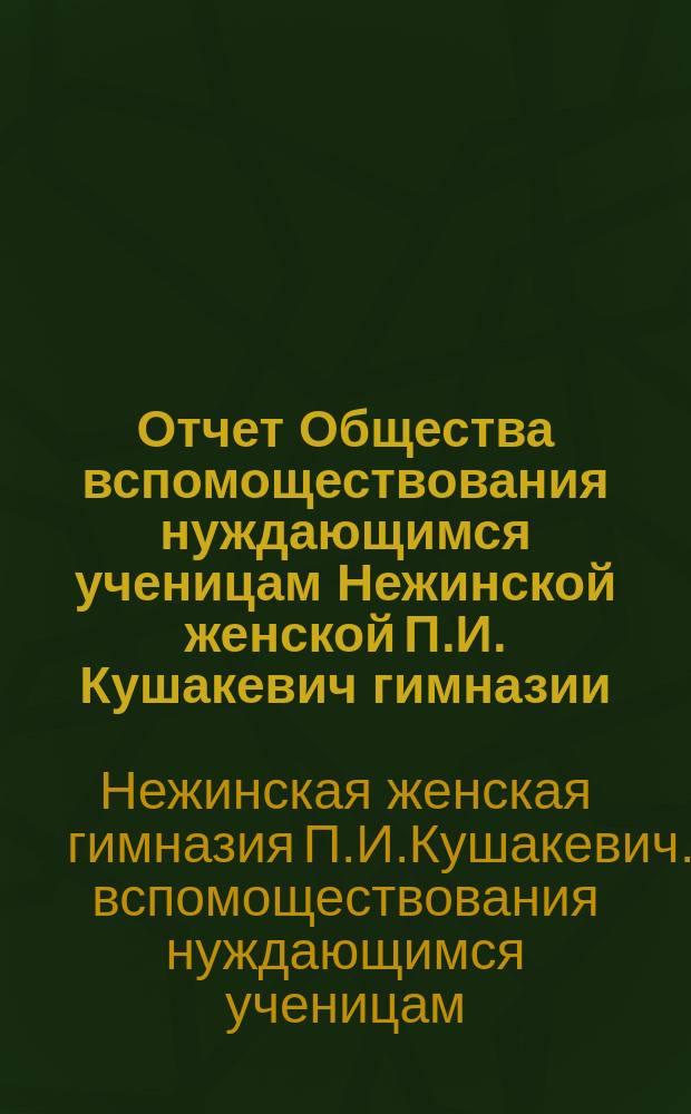Отчет Общества вспомоществования нуждающимся ученицам Нежинской женской П.И. Кушакевич гимназии...