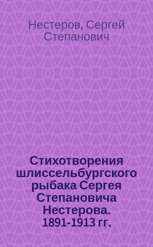 Стихотворения шлиссельбургского рыбака Сергея Степановича Нестерова. 1891-1913 гг.