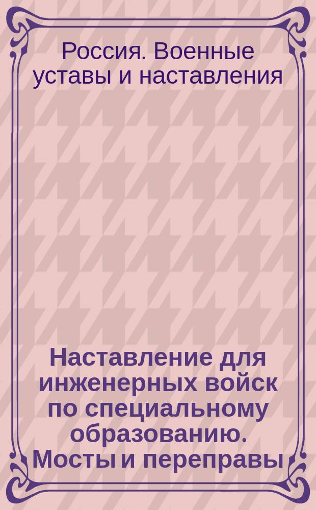 Наставление для инженерных войск по специальному образованию. Мосты и переправы : Утв. воен. министром 1 марта 1914 г. Ч. 1
