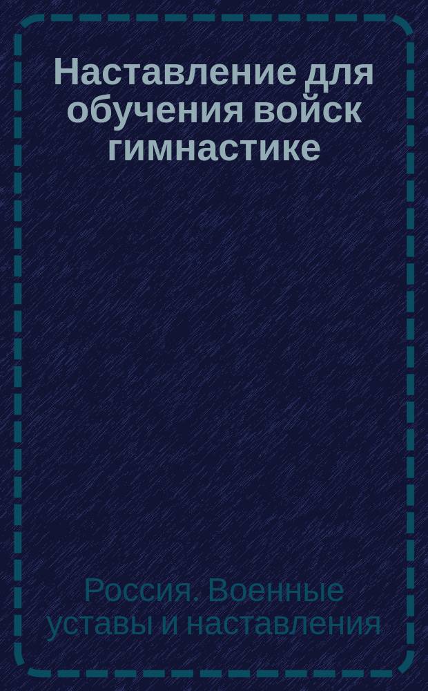 Наставление для обучения войск гимнастике : Выс. утв. 4 нояб. 1910 г. : Просмотр. по 1 апр. 1914 г.