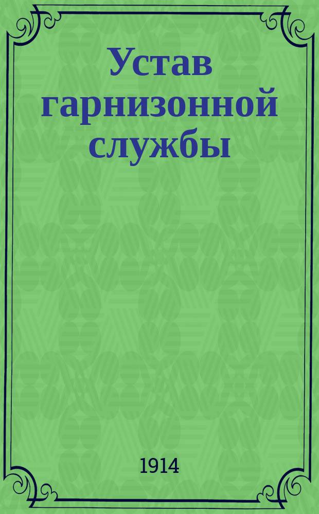 Устав гарнизонной службы : Выс. утв. 16 мая 1900 г. : С изм., объявл. в приказах по воен. изд. по 15 авг. 1914 г