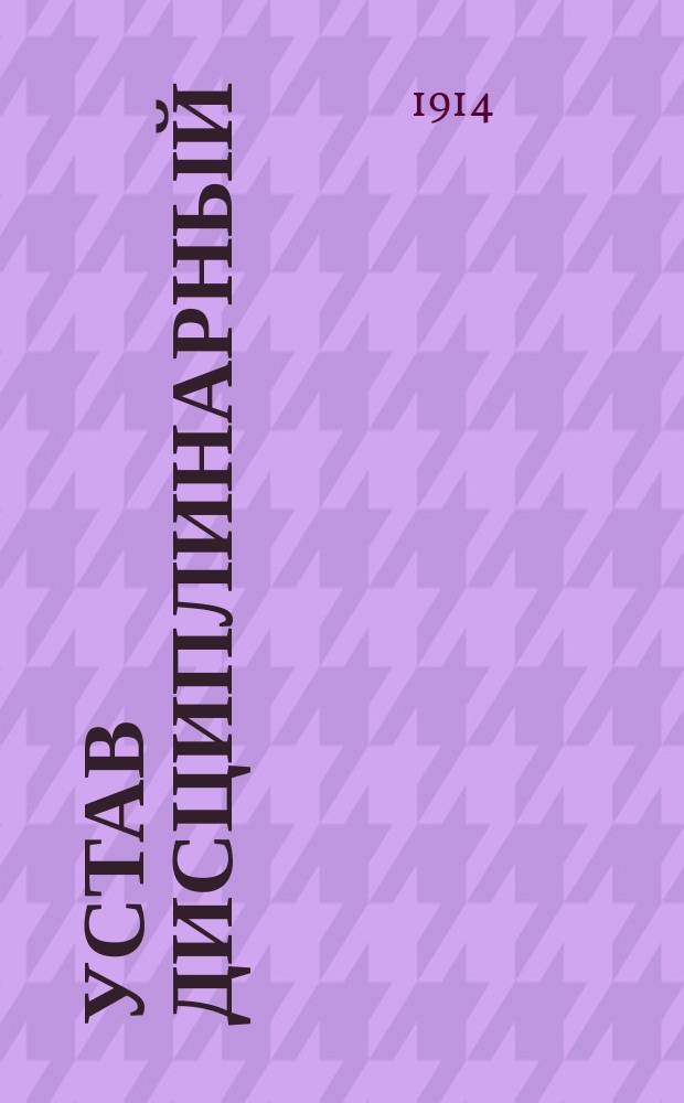 Устав дисциплинарный : Кн. 23 Свода воен. постановлений 1869 г. (изд. 4-е) : Доп. позже вышедшими узаконениями по 1 июля 1914 г