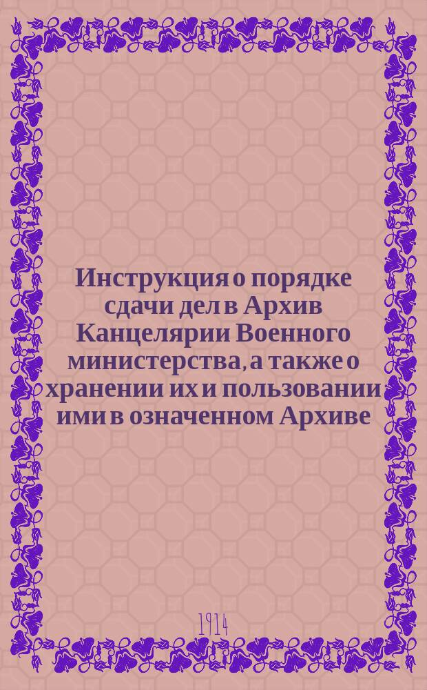 Инструкция о порядке сдачи дел в Архив Канцелярии Военного министерства, а также о хранении их и пользовании ими в означенном Архиве