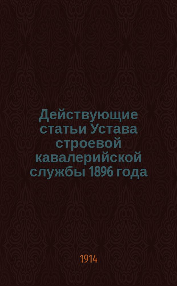 Действующие статьи Устава строевой кавалерийской службы 1896 года : Прил. к 1 ч. Строевого кавалер. устава 1912 г