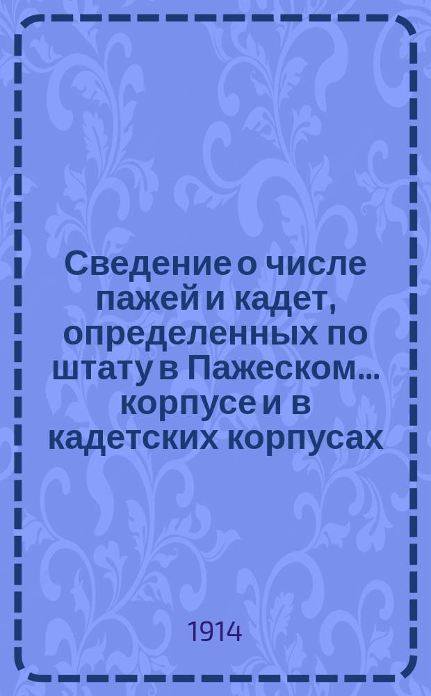 Сведение о числе пажей и кадет, определенных по штату в Пажеском... корпусе и в кадетских корпусах: Ведомость № 1; Сведение за последнее пятилетие (1908-1909-1912-1913 учебн. годы) о числе незамещенных к началу учебного года штатных вакансий в Пажеском... корпусе и в кадетских корпусах: Ведомость № 2 и др. сведения