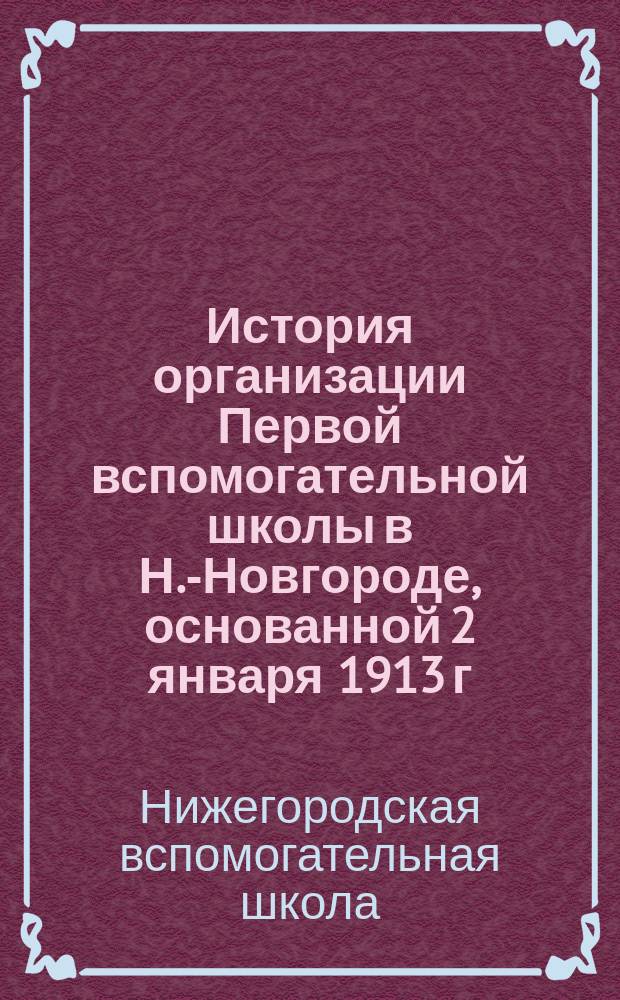 История организации Первой вспомогательной школы в Н.-Новгороде, основанной 2 января 1913 г.